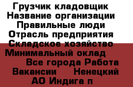 Грузчик-кладовщик › Название организации ­ Правильные люди › Отрасль предприятия ­ Складское хозяйство › Минимальный оклад ­ 26 000 - Все города Работа » Вакансии   . Ненецкий АО,Индига п.